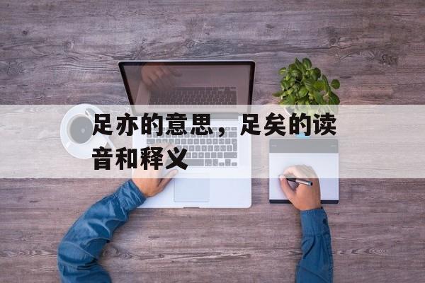 足亦的意思，足矣的读音和释义-第1张图片-