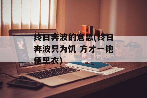 终日奔波的意思(终日奔波只为饥 方才一饱便思衣)-第1张图片-