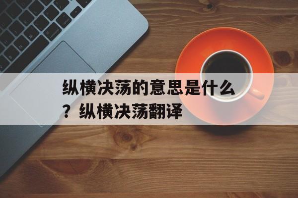 纵横决荡的意思是什么？纵横决荡翻译-第1张图片-