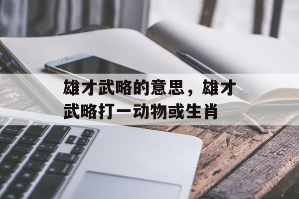 雄才武略的意思，雄才武略打一动物或生肖-第1张图片-