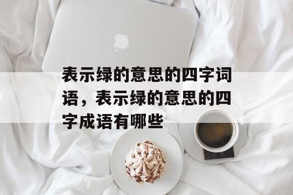 表示绿的意思的四字词语，表示绿的意思的四字成语有哪些-第1张图片-