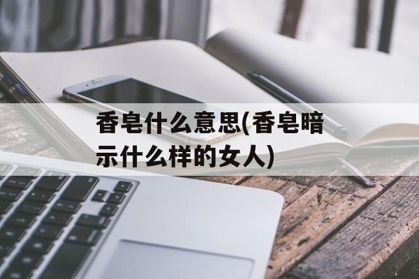 香皂什么意思(香皂暗示什么样的女人)-第1张图片-