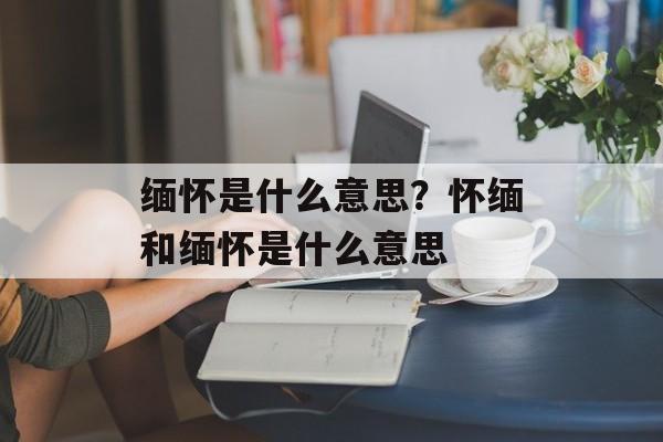 缅怀是什么意思？怀缅和缅怀是什么意思-第1张图片-