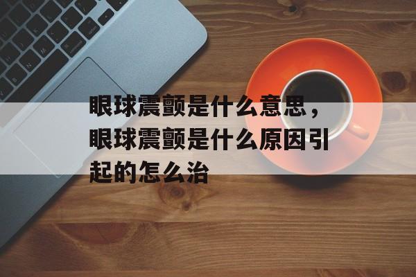 眼球震颤是什么意思，眼球震颤是什么原因引起的怎么治-第1张图片-