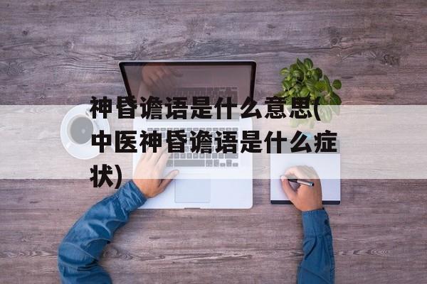 神昏谵语是什么意思(中医神昏谵语是什么症状)-第1张图片-