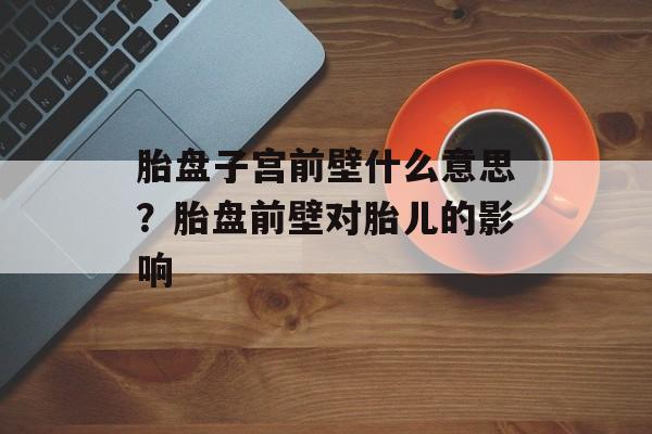 胎盘子宫前壁什么意思？胎盘前壁对胎儿的影响-第1张图片-