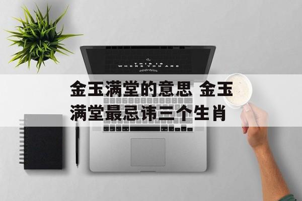金玉满堂的意思 金玉满堂最忌讳三个生肖-第1张图片-