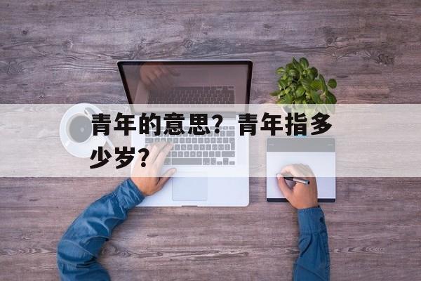 青年的意思？青年指多少岁？-第1张图片-