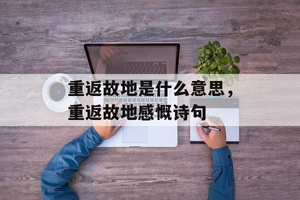 重返故地是什么意思，重返故地感慨诗句-第1张图片-