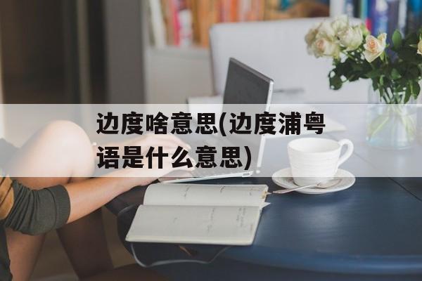边度啥意思(边度浦粤语是什么意思)-第1张图片-