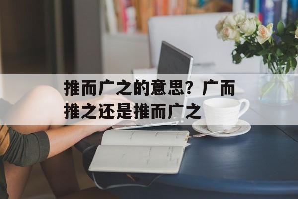 推而广之的意思？广而推之还是推而广之-第1张图片-