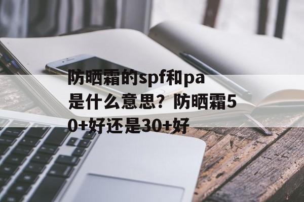 防晒霜的spf和pa是什么意思？防晒霜50+好还是30+好-第1张图片-