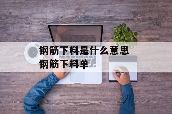 钢筋下料是什么意思 钢筋下料单-第1张图片-