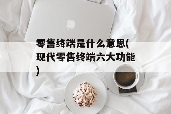 零售终端是什么意思(现代零售终端六大功能)-第1张图片-