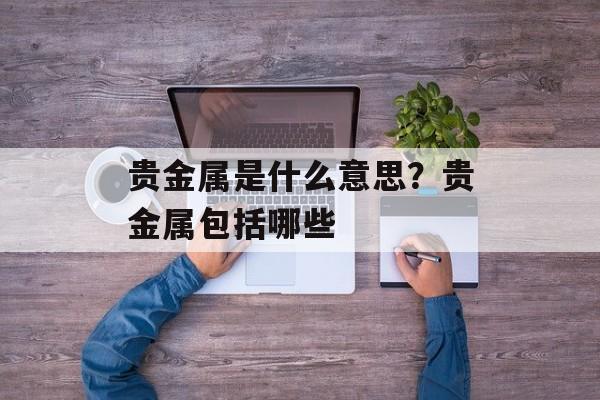 贵金属是什么意思？贵金属包括哪些-第1张图片-