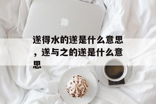 遂得水的遂是什么意思，遂与之的遂是什么意思-第1张图片-