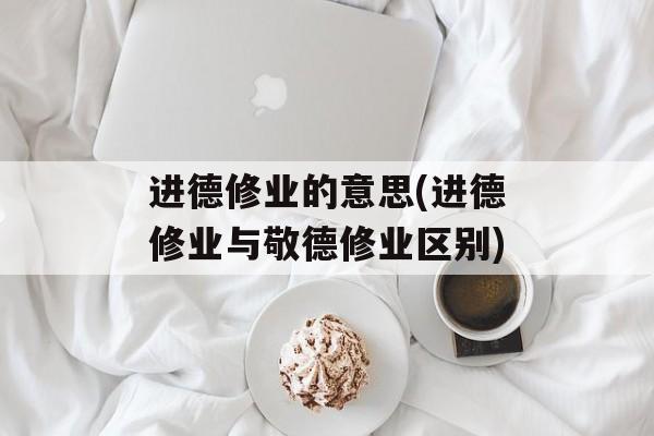 进德修业的意思(进德修业与敬德修业区别)-第1张图片-