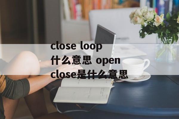 close loop什么意思 open close是什么意思-第1张图片-