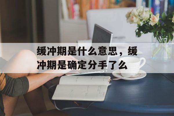缓冲期是什么意思，缓冲期是确定分手了么-第1张图片-