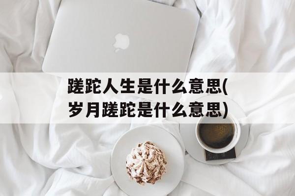 蹉跎人生是什么意思(岁月蹉跎是什么意思)-第1张图片-