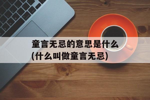 童言无忌的意思是什么(什么叫做童言无忌)-第1张图片-