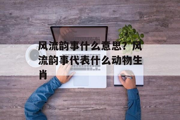 风流韵事什么意思？风流韵事代表什么动物生肖-第1张图片-