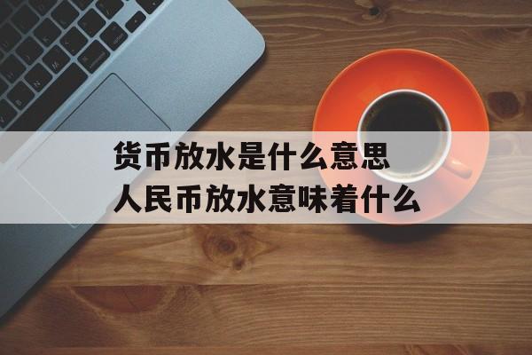 货币放水是什么意思 人民币放水意味着什么-第1张图片-