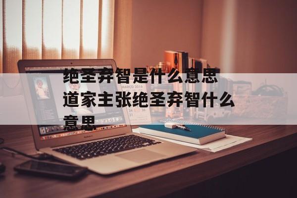 绝圣弃智是什么意思 道家主张绝圣弃智什么意思-第1张图片-