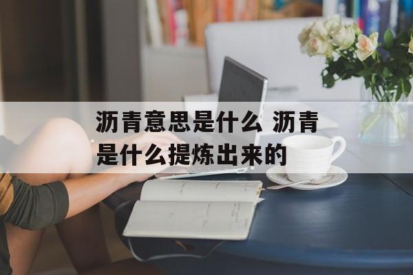 沥青意思是什么 沥青是什么提炼出来的-第1张图片-