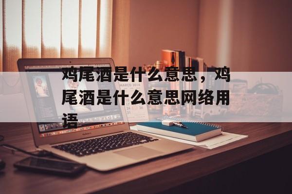 鸡尾酒是什么意思，鸡尾酒是什么意思网络用语-第1张图片-
