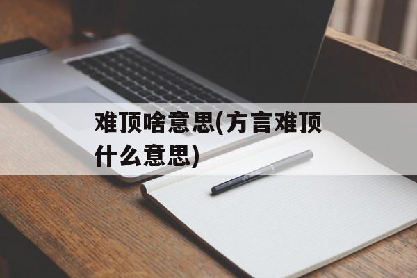 难顶啥意思(方言难顶什么意思)-第1张图片-