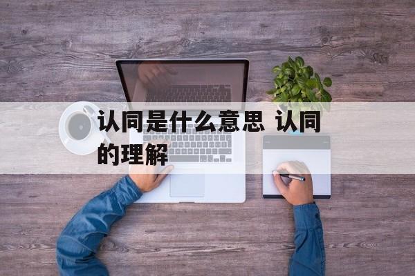 认同是什么意思 认同的理解-第1张图片-