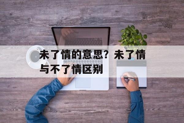 未了情的意思？未了情与不了情区别-第1张图片-