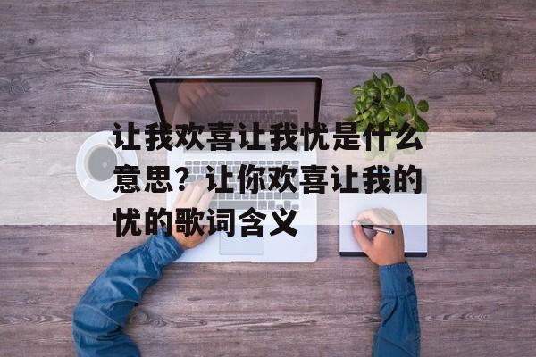 让我欢喜让我忧是什么意思？让你欢喜让我的忧的歌词含义-第1张图片-