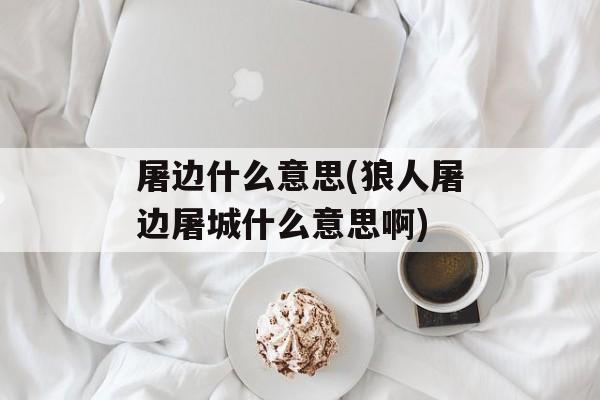 屠边什么意思(狼人屠边屠城什么意思啊)-第1张图片-