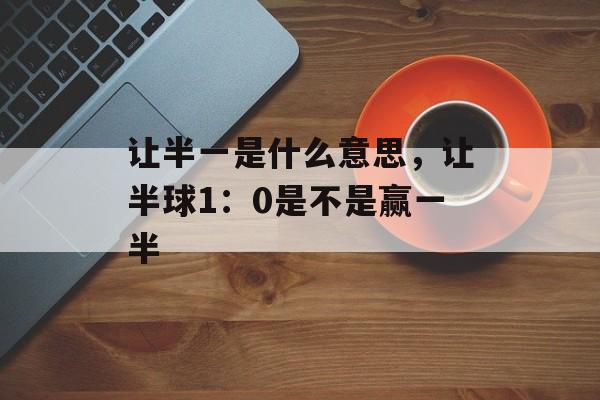 让半一是什么意思，让半球1：0是不是赢一半-第1张图片-