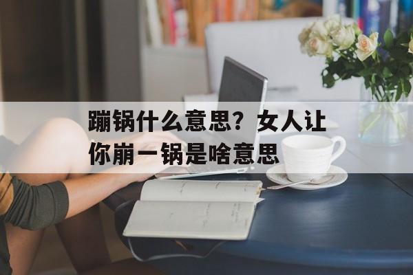 蹦锅什么意思？女人让你崩一锅是啥意思-第1张图片-