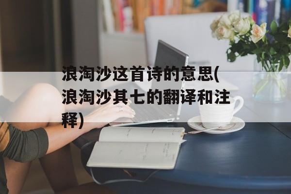 浪淘沙这首诗的意思(浪淘沙其七的翻译和注释)-第1张图片-