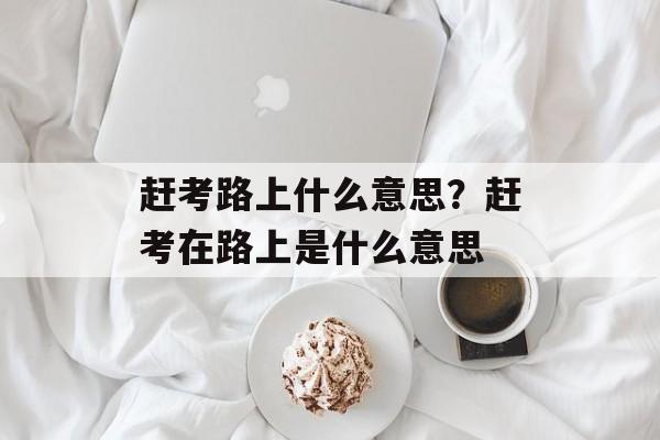 赶考路上什么意思？赶考在路上是什么意思-第1张图片-
