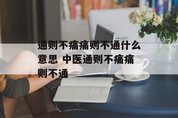 通则不痛痛则不通什么意思 中医通则不痛痛则不通-第1张图片-