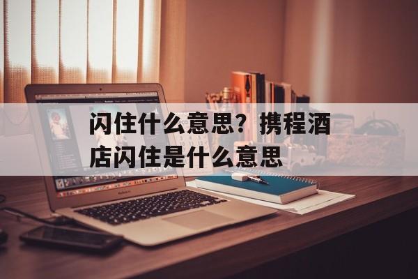 闪住什么意思？携程酒店闪住是什么意思-第1张图片-