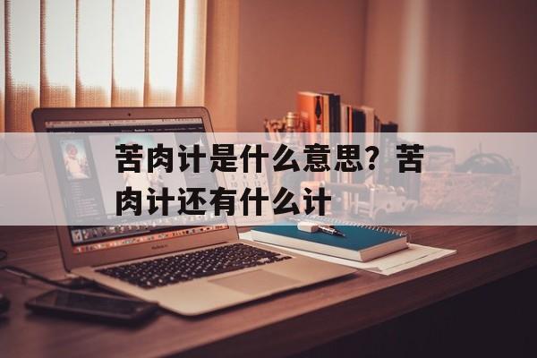 苦肉计是什么意思？苦肉计还有什么计-第1张图片-