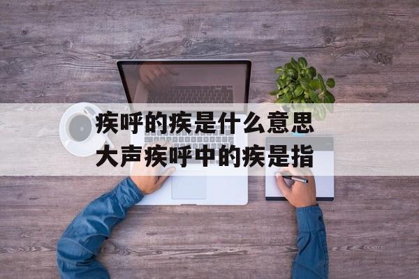 疾呼的疾是什么意思 大声疾呼中的疾是指-第1张图片-
