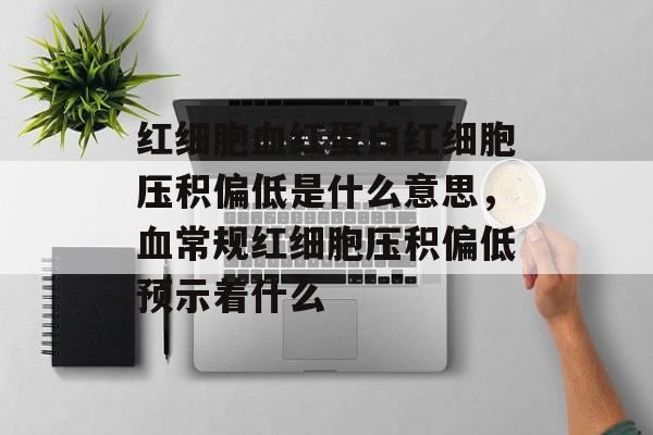 红细胞血红蛋白红细胞压积偏低是什么意思，血常规红细胞压积偏低预示着什么-第1张图片-