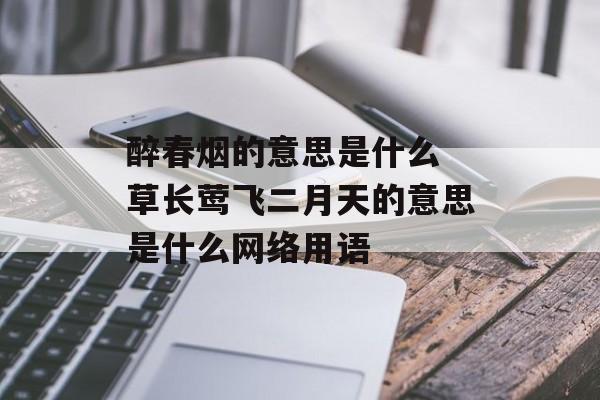 醉春烟的意思是什么 草长莺飞二月天的意思是什么网络用语-第1张图片-