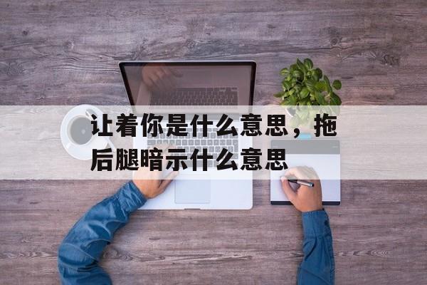 让着你是什么意思，拖后腿暗示什么意思-第1张图片-