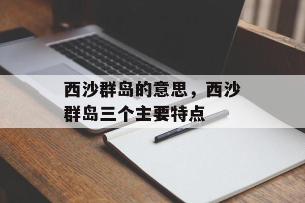 西沙群岛的意思，西沙群岛三个主要特点-第1张图片-