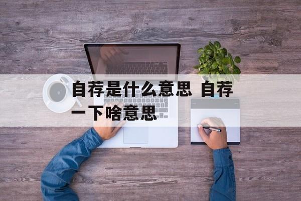 自荐是什么意思 自荐一下啥意思-第1张图片-