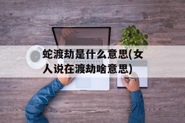 蛇渡劫是什么意思(女人说在渡劫啥意思)-第1张图片-