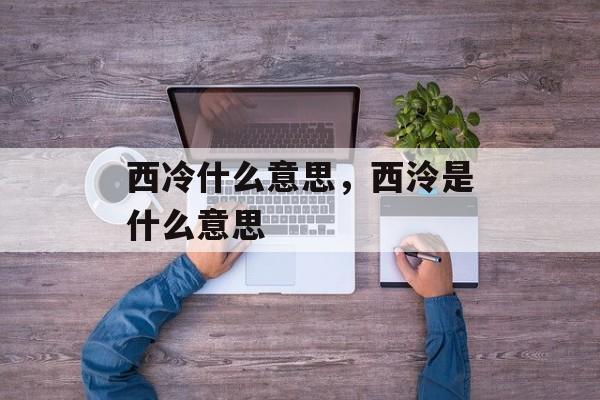 西冷什么意思，西泠是什么意思-第1张图片-